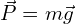 \vec{P}=m\vec{g}