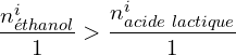 \[\frac{n_{éthanol}^i}{1} > \frac{n_{acide\ lactique}^i}{1}\]
