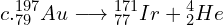 \[c. {_{79}^{197}}Au\longrightarrow{_{77}^{171}}Ir+{_2^4}He\]