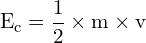 \[ \mathrm{E_c = \frac{1}{2} \times m \times v}\]