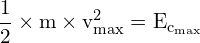 \[ \mathrm{  \frac{1}{2} \times m \times v_{\text{max}}^2 = E_{\text{c}_\text{max}}}\]