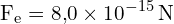 \[ \mathrm{F_e = 8{,}0 \times 10^{-15} \, \text{N}}\]