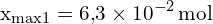 \[ \mathrm{ x_{\text{max1}} = 6{,}3 \times 10^{-2} \, \text{mol} }\]