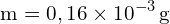 \[ \mathrm{ m = 0,16 \times 10^{-3} \, \text{g}}\]