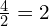 \frac{4}{2}=2