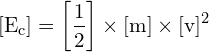 \[ \mathrm{[E_c] = \left[\frac{1}{2}\right] \times [m] \times [v]^2}\]