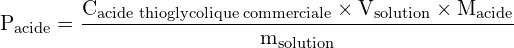 \[ \mathrm{  P_{\text{acide}} = \frac{C_{\text{acide thioglycolique commerciale}} \times V_{\text{solution}} \times M_{\text{acide}}}{m_{\text{solution}}}}\]