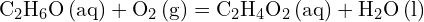 \[ \mathrm{   \text{C}_2\text{H}_6\text{O} \, \text{(aq)} + \text{O}_2 \, \text{(g)} = \text{C}_2\text{H}_4\text{O}_2 \, \text{(aq)} + \text{H}_2\text{O} \, \text{(l)}}\]