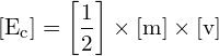 \[ \mathrm{[E_c] = \left[\frac{1}{2}\right] \times [m] \times [v]}\]