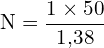 \[ \mathrm{   N = \frac{1 \times 50}{1{,}38}}\]