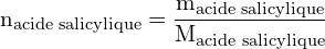 \[ \mathrm{ n_{\text{acide salicylique}} = \frac{m_{\text{acide salicylique}}}{M_{\text{acide salicylique}}} }\]