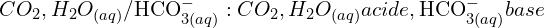 \[CO_2,H_2O_{(aq)}/{\rm HCO}_{3(aq)}^- :    CO_2,H_2O_{(aq)} acide     , {\rm HCO}_{3(aq)}^- base\]