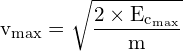 \[ \mathrm{  v_{\text{max}} = \sqrt{\frac{2 \times E_{\text{c}_\text{max}}}{m}}}\]