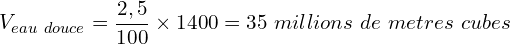 \[V_{eau\ douce}=\frac{2,5}{100}\times1400=35\ millions\ de\ metres\ cubes\]