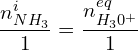 \[\frac{n_{NH_3}^i}{1}=\frac{n_{H_30^+}^{eq}}{1}\]