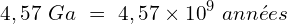 \[4,57\ Ga\ =\ 4,57 \times {10}^9\ années\]