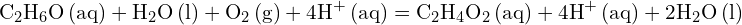 \[ \mathrm{   \text{C}_2\text{H}_6\text{O} \, \text{(aq)} + \text{H}_2\text{O} \, \text{(l)} + \text{O}_2 \, \text{(g)} + 4\text{H}^+ \, \text{(aq)} = \text{C}_2\text{H}_4\text{O}_2 \, \text{(aq)} + 4\text{H}^+ \, \text{(aq)} + 2\text{H}_2\text{O} \, \text{(l)}}\]