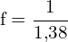 \[ \mathrm{   f = \frac{1}{1{,}38}}\]