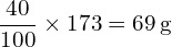 \[ \frac{40}{100} \times 173 = 69 \, \text{g} \]