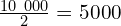 \frac{10\ 000}{2}=5000