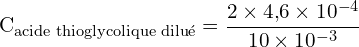 \[ \mathrm{ C_{\text{acide thioglycolique dilué}} = \frac{2 \times 4{,}6 \times 10^{-4}}{10 \times 10^{-3}}}\]