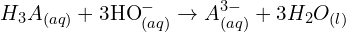 \[H_3A_{(aq)}+3{\rm HO}_{(aq)}^-\rightarrow A_{(aq)}^{3-}+3H_2O_{(l)}\]