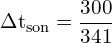 \[ \mathrm{ \Delta t_{\text{son}} = \frac{300}{341}}\]