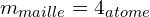 \[m_{maille}=4\timesm_{atome}\]