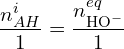 \[\frac{n_{AH}^i}{1}=\frac{n_{{\rm HO}^-}^{eq}}{1}\]