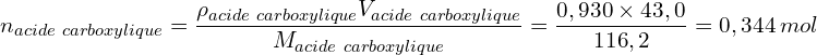 \[n_{acide\ carboxylique}=\frac{\rho_{acide\ carboxylique}V_{acide\ carboxylique}}{M_{acide\ carboxylique}}=\frac{0,930 \times 43,0}{116,2}=0,344\ mol\]