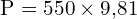 \[ \mathrm{ P = 550 \times 9{,}81}\]