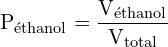 \[ \mathrm{   P_{\text{éthanol}} = \frac{V_{\text{éthanol}}}{V_{\text{total}}}}\]