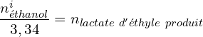 \[\frac{n_{éthanol}^i}{3,34}=n_{lactate\ d'éthyle\ produit}\]