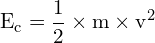 \[ \mathrm{E_c = \frac{1}{2} \times m \times v^2}\]