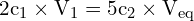 \[ \mathrm{2c_1 \times V_1 = 5c_2 \times V_\text{eq}}\]