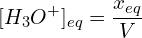 \[[H_3O^+]_{eq}=\frac{x_{eq}}{V}\]