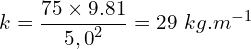 \[k=\frac{75 \times 9.81}{{5,0}^2}=29\ kg{.m}^{-1}\]