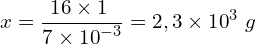 \[x=\frac{16 \times 1\ }{7 \times {10}^{-3}}=2,3 \times {10}^3\ g\]