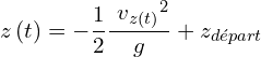 \[z\left(t\right)=-\frac{1}{2}\frac{{{\ v}_{z\left(t\right)}}^2}{g}+z_{départ}\]