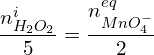 \[\frac{n_{H_2O_2}^i}{5}=\frac{n_{MnO_4^-}^{eq}}{2}\]