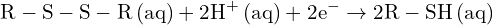 \[ \mathrm{ \text{R}-\text{S}-\text{S}-\text{R} \, \text{(aq)} + 2\text{H}^+ \, \text{(aq)} + 2e^- \rightarrow 2\text{R}-\text{SH} \, \text{(aq)} }\]