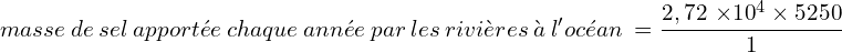 \[masse\ de\ sel\ apportée\  chaque\  année\  par\  les\  rivières\  à\  l'océan\ =\frac{2,72\ { \times 10}^4 \times 5250 }{1}\]
