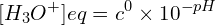 \[[H_3O^+]{eq}=c^0\times10^{-pH}\]