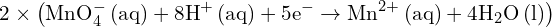 \[ \mathrm{    2 \times \left(\text{MnO}_4^- \, (aq) + 8\text{H}^+ \, (aq) + 5e^- \rightarrow \text{Mn}^{2+} \, (aq) + 4\text{H}_2\text{O} \, (l) \right) }\]