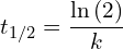 \[t_{1/2}=\frac{\ln{\left(2\right)}}{k}\]