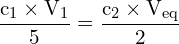 \[ \mathrm{\frac{c_1 \times V_1}{5} = \frac{c_2 \times V_\text{eq}}{2}}\]