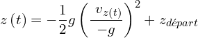 \[z\left(t\right)=-\frac{1}{2}g\left(\frac{{\ v}_{z\left(t\right)}}{-g}\right)^2+z_{départ}\]