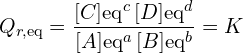 \[Q_{r,\mathrm{eq}} = \frac{[C]{\mathrm{eq}}^c \, [D]{\mathrm{eq}}^d}{[A]{\mathrm{eq}}^a \, [B]{\mathrm{eq}}^b} = K\]