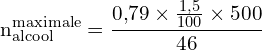 \[ \mathrm{ n_{\text{alcool}}^{\text{maximale}} = \frac{0{,}79 \times \frac{1{,}5}{100} \times 500}{46}}\]