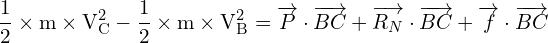 \[ \mathrm{\frac{1}{2} \times m \times V_C^2 - \frac{1}{2} \times m \times V_B^2 = \overrightarrow{P} \cdot \overrightarrow{BC} + \overrightarrow{R_N} \cdot \overrightarrow{BC} + \overrightarrow{f} \cdot \overrightarrow{BC}}\]